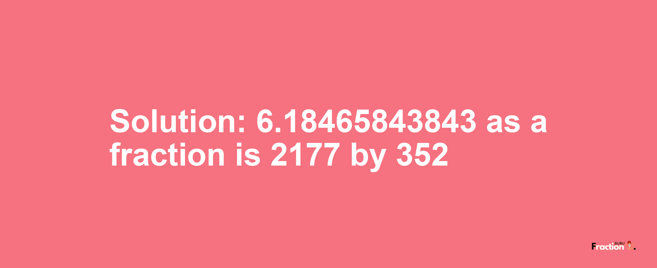 Solution:6.18465843843 as a fraction is 2177/352